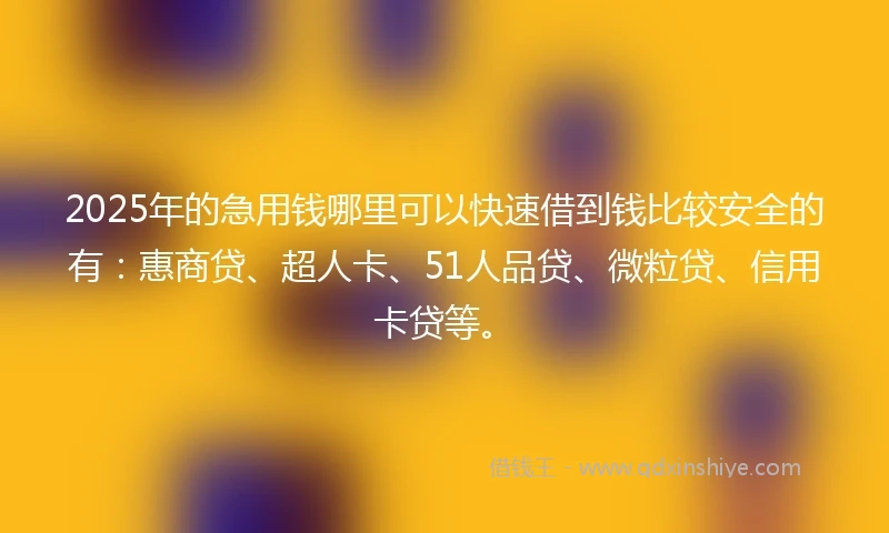 2025年的急用钱哪里可以快速借到钱比较安全的有：惠商贷、超人卡、51人品贷、微粒贷、信用卡贷等。