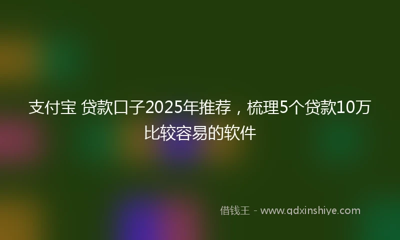 支付宝 贷款口子2025年推荐，梳理5个贷款10万比较容易的软件