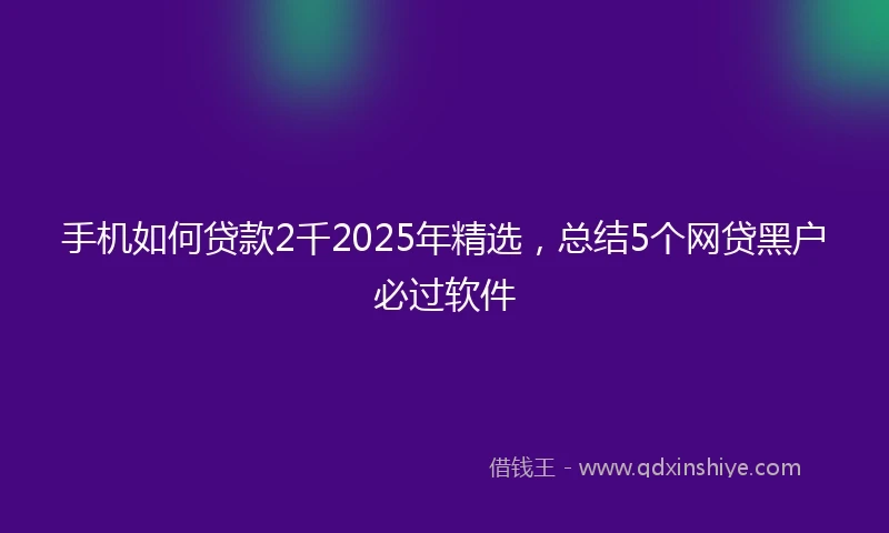 手机如何贷款2千2025年精选，总结5个网贷黑户必过软件