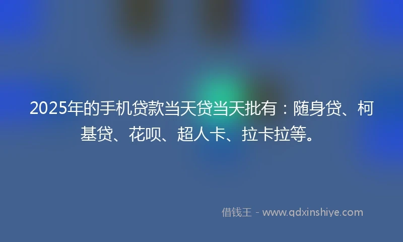2025年的手机贷款当天贷当天批有：随身贷、柯基贷、花呗、超人卡、拉卡拉等。
