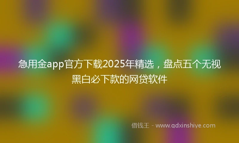 急用金app官方下载2025年精选，盘点五个无视黑白必下款的网贷软件
