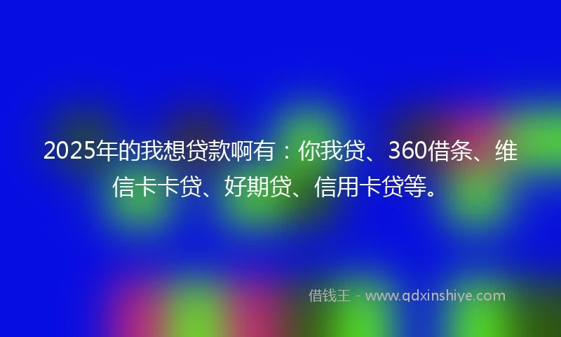 2025年的我想贷款啊有：你我贷、360借条、维信卡卡贷、好期贷、信用卡贷等。