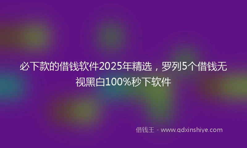 必下款的借钱软件2025年精选，罗列5个借钱无视黑白100%秒下软件
