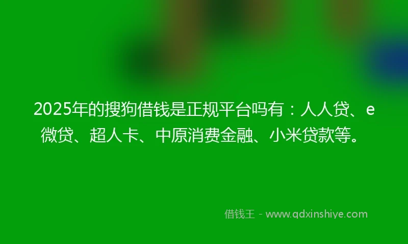 2025年的搜狗借钱是正规平台吗有：人人贷、e微贷、超人卡、中原消费金融、小米贷款等。