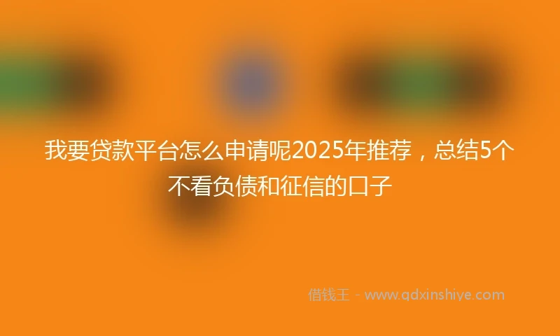 我要贷款平台怎么申请呢2025年推荐，总结5个不看负债和征信的口子