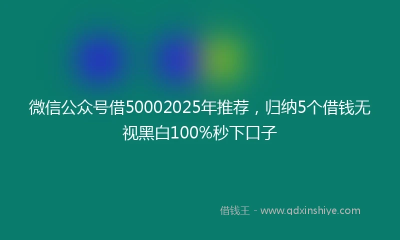 微信公众号借50002025年推荐，归纳5个借钱无视黑白100%秒下口子