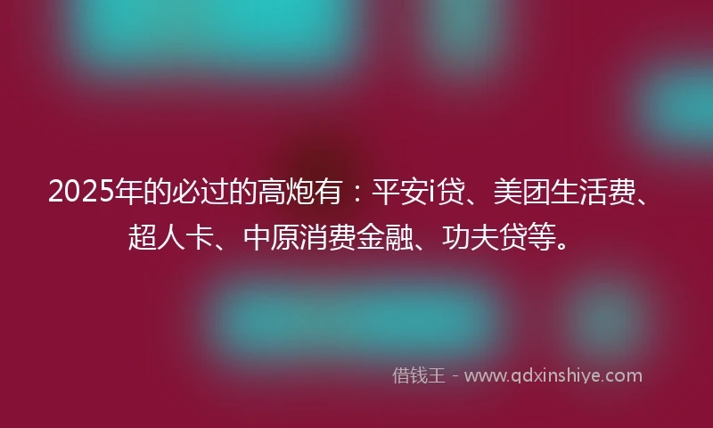 2025年的必过的高炮有：平安i贷、美团生活费、超人卡、中原消费金融、功夫贷等。