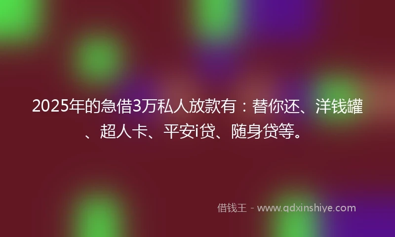 2025年的急借3万私人放款有：替你还、洋钱罐、超人卡、平安i贷、随身贷等。