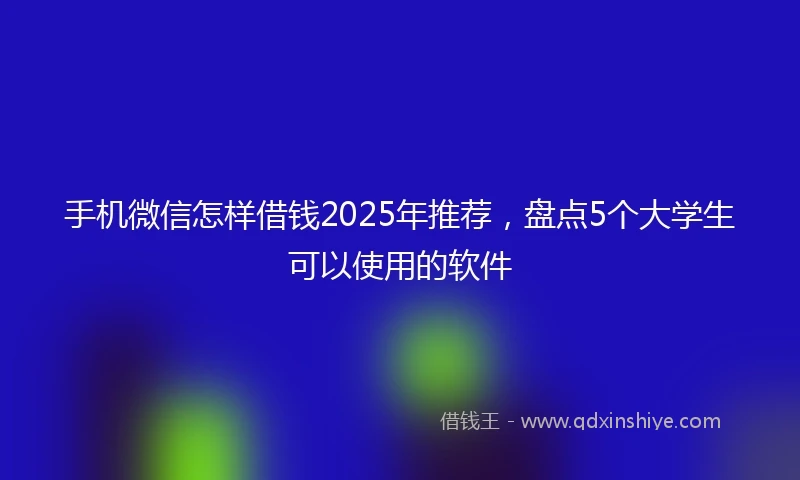 手机微信怎样借钱2025年推荐，盘点5个大学生可以使用的软件