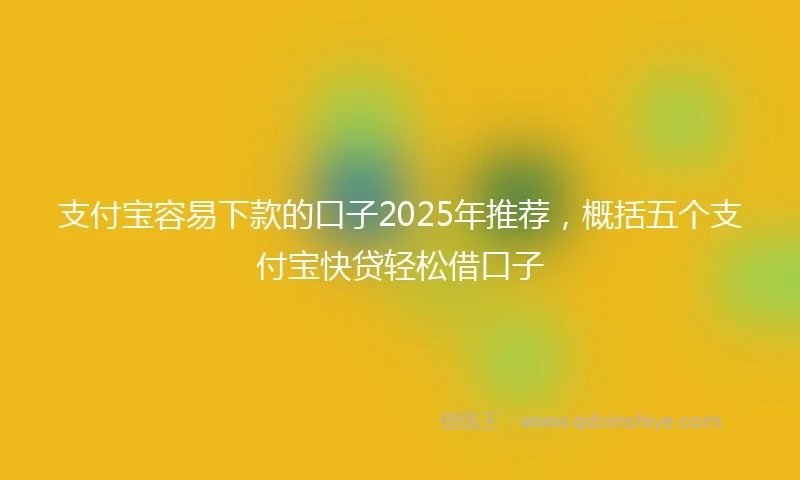支付宝容易下款的口子2025年推荐，概括五个支付宝快贷轻松借口子