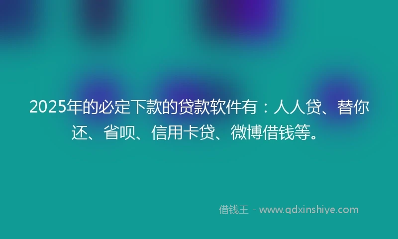 2025年的必定下款的贷款软件有：人人贷、替你还、省呗、信用卡贷、微博借钱等。