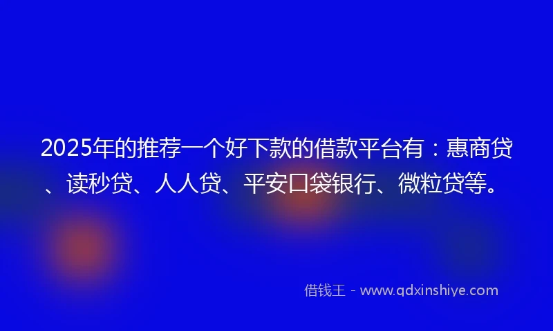 2025年的推荐一个好下款的借款平台有：惠商贷、读秒贷、人人贷、平安口袋银行、微粒贷等。
