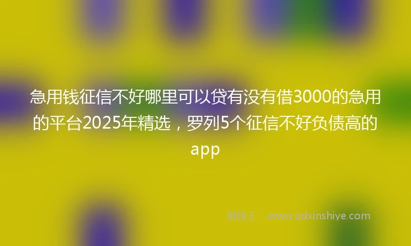 急用钱征信不好哪里可以贷有没有借3000的急用的平台2025年精选，罗列5个征信不好负债高的app