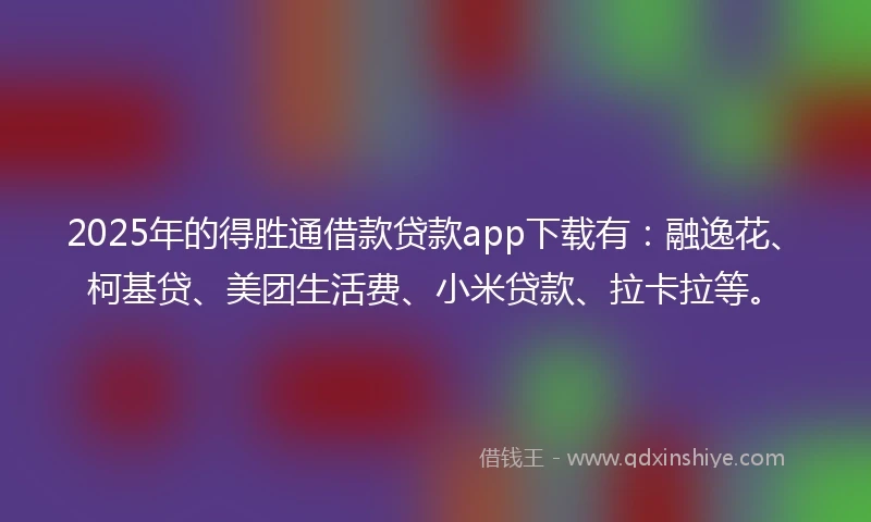 2025年的得胜通借款贷款app下载有：融逸花、柯基贷、美团生活费、小米贷款、拉卡拉等。