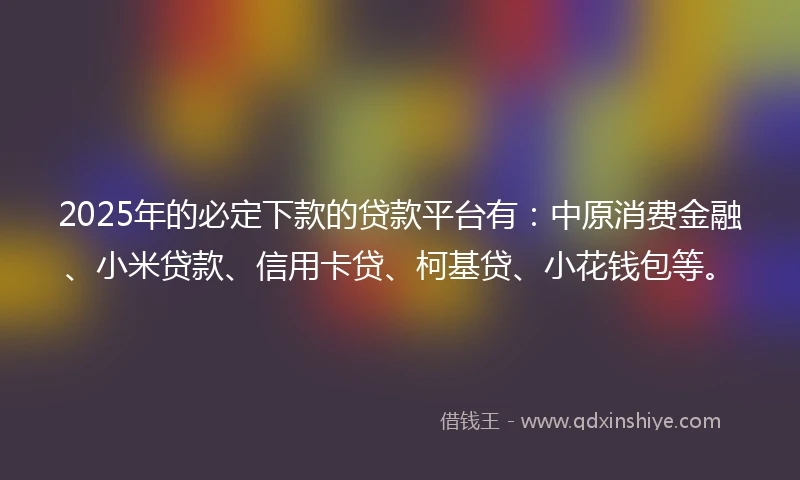 2025年的必定下款的贷款平台有：中原消费金融、小米贷款、信用卡贷、柯基贷、小花钱包等。