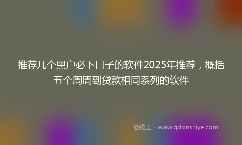 推荐几个黑户必下口子的软件2025年推荐，概括五个周周到贷款相同系列的软件