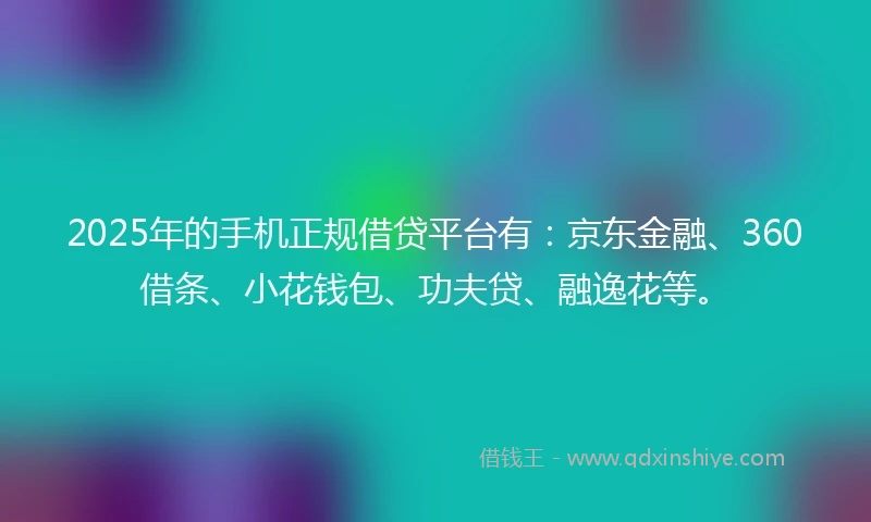 2025年的手机正规借贷平台有：京东金融、360借条、小花钱包、功夫贷、融逸花等。