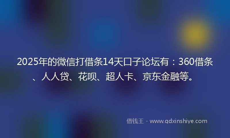 2025年的微信打借条14天口子论坛有：360借条、人人贷、花呗、超人卡、京东金融等。