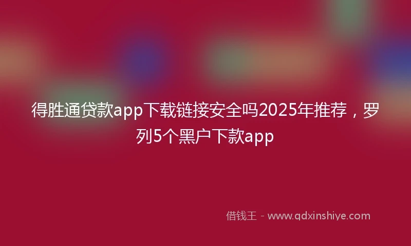 得胜通贷款app下载链接安全吗2025年推荐，罗列5个黑户下款app