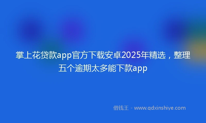 掌上花贷款app官方下载安卓2025年精选，整理五个逾期太多能下款app