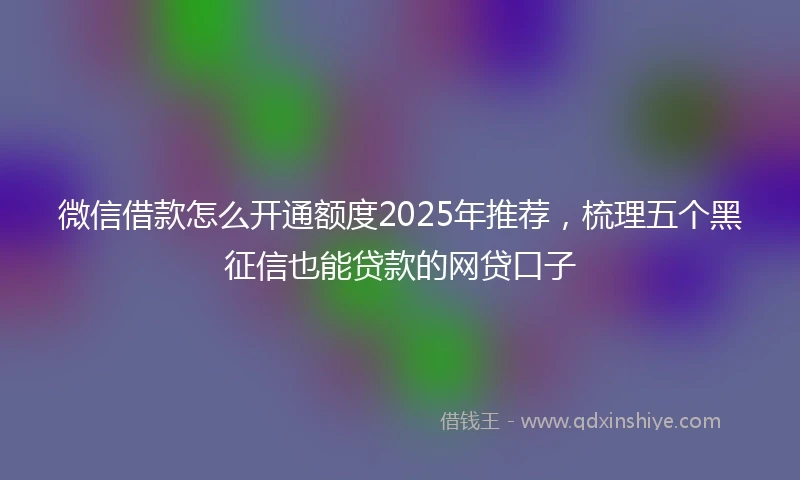 微信借款怎么开通额度2025年推荐，梳理五个黑征信也能贷款的网贷口子