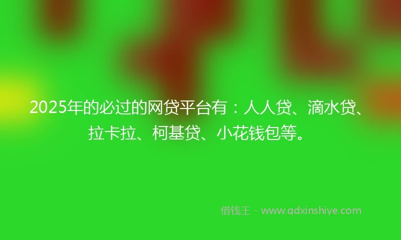 2025年的必过的网贷平台有:人人贷、滴水贷、拉卡拉、柯基贷、小花钱包等。