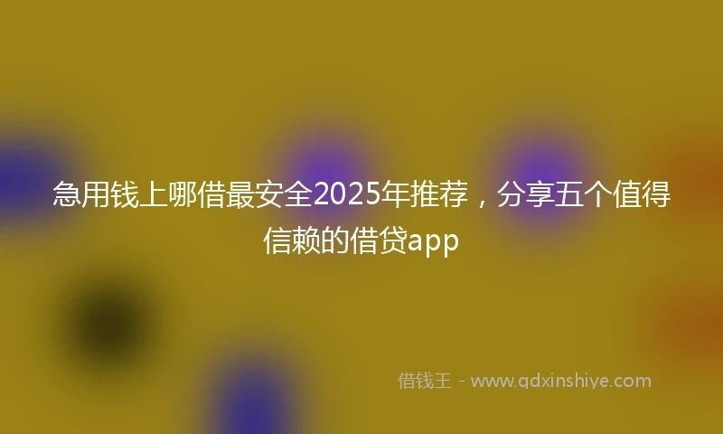 急用钱上哪借最安全2025年推荐，分享五个值得信赖的借贷app