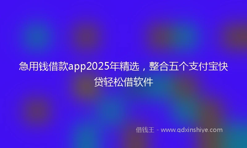 急用钱借款app2025年精选，整合五个支付宝快贷轻松借软件