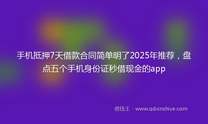 手机抵押7天借款合同简单明了2025年推荐，盘点五个手机身份证秒借现金的app