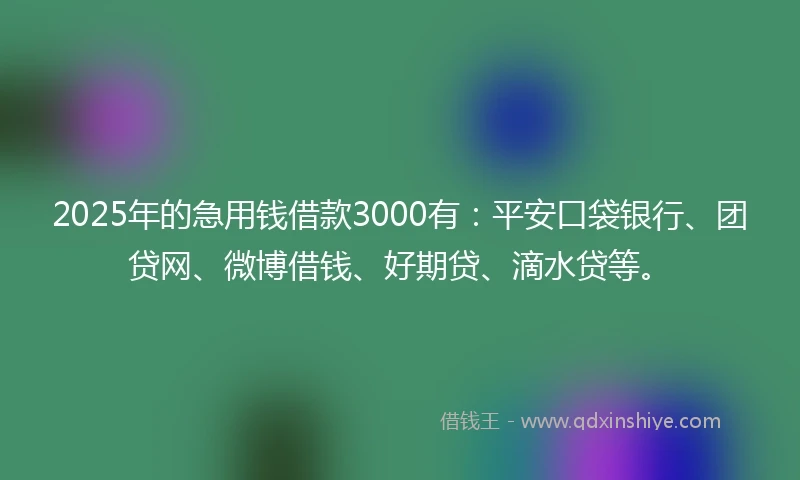 2025年的急用钱借款3000有：平安口袋银行、团贷网、微博借钱、好期贷、滴水贷等。