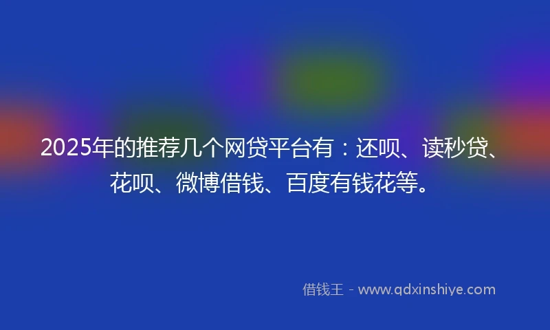 2025年的推荐几个网贷平台有：还呗、读秒贷、花呗、微博借钱、百度有钱花等。