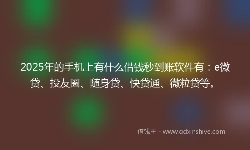 2025年的手机上有什么借钱秒到账软件有：e微贷、投友圈、随身贷、快贷通、微粒贷等。
