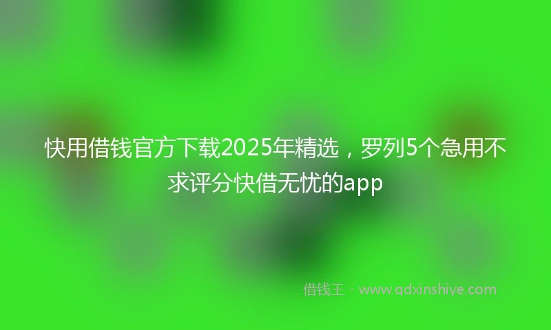 快用借钱官方下载2025年精选，罗列5个急用不求评分快借无忧的app