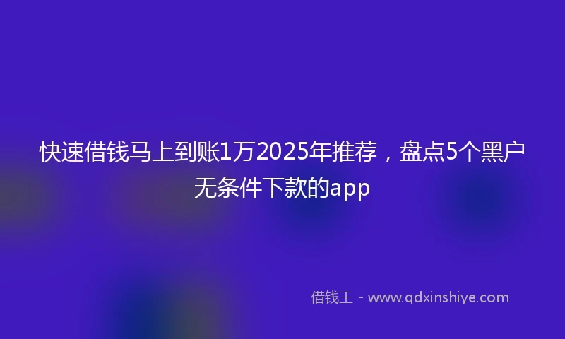 快速借钱马上到账1万2025年推荐，盘点5个黑户无条件下款的app