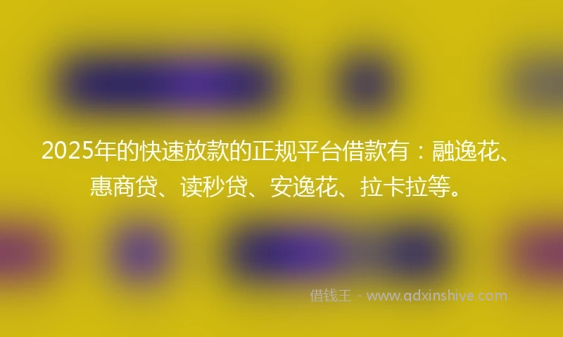 2025年的快速放款的正规平台借款有：融逸花、惠商贷、读秒贷、安逸花、拉卡拉等。