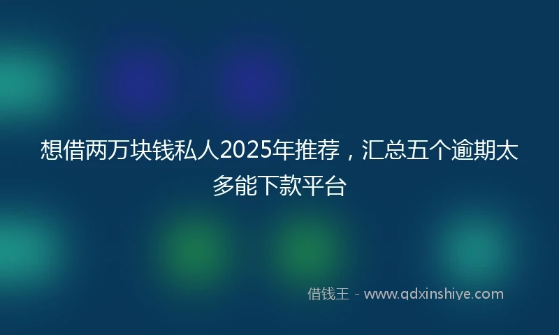 想借两万块钱私人2025年推荐，汇总五个逾期太多能下款平台