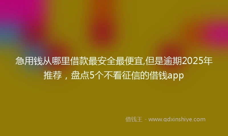 急用钱从哪里借款最安全最便宜,但是逾期2025年推荐，盘点5个不看征信的借钱app