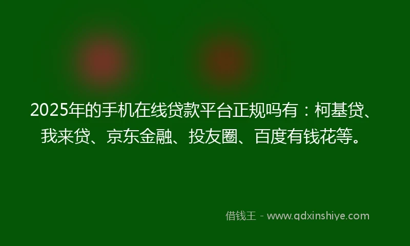 2025年的手机在线贷款平台正规吗有：柯基贷、我来贷、京东金融、投友圈、百度有钱花等。