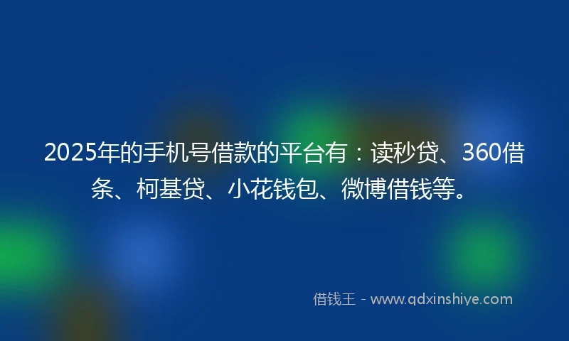 2025年的手机号借款的平台有：读秒贷、360借条、柯基贷、小花钱包、微博借钱等。