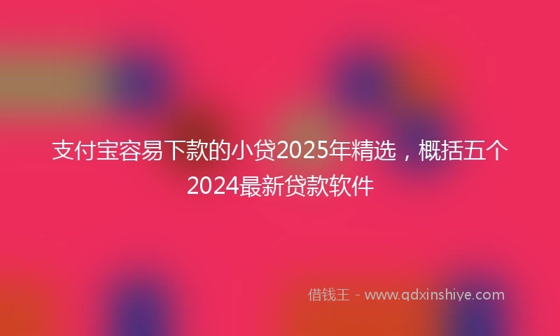 支付宝容易下款的小贷2025年精选,概括五个2024最新贷款软件