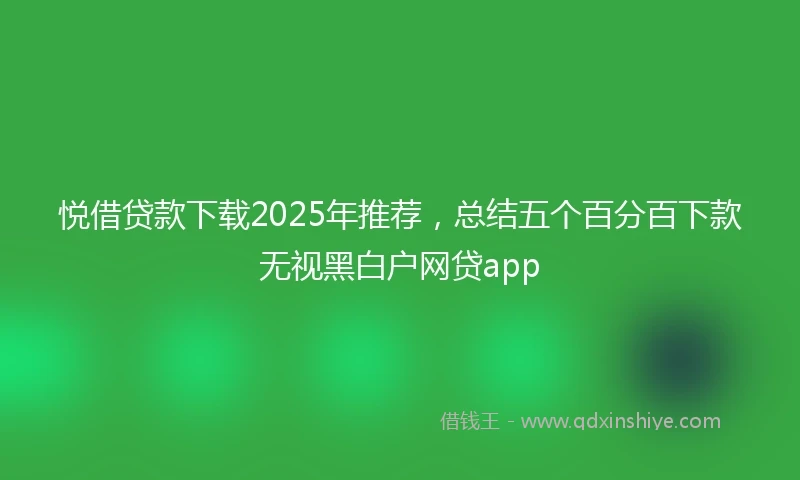 悦借贷款下载2025年推荐，总结五个百分百下款无视黑白户网贷app