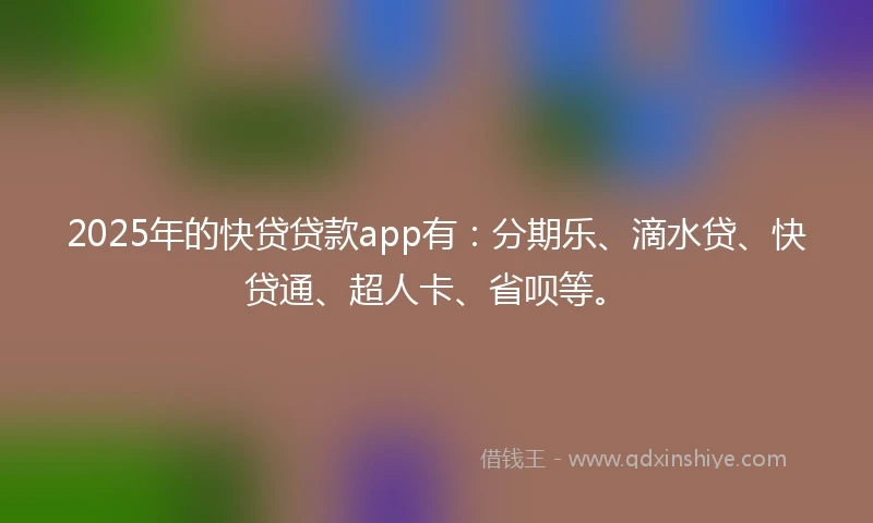 2025年的快贷贷款app有：分期乐、滴水贷、快贷通、超人卡、省呗等。