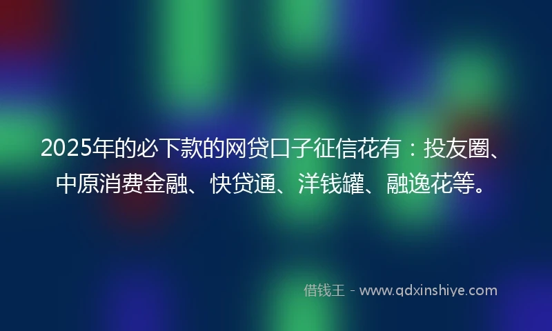 2025年的必下款的网贷口子征信花有:投友圈、中原消费金融、快贷通、洋钱罐、融逸花等。