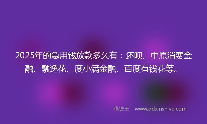 2025年的急用钱放款多久有：还呗、中原消费金融、融逸花、度小满金融、百度有钱花等。