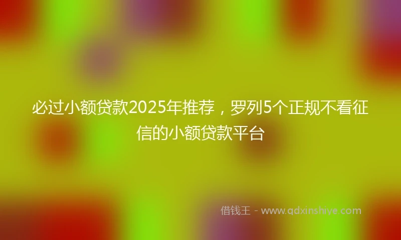 必过小额贷款2025年推荐，罗列5个正规不看征信的小额贷款平台