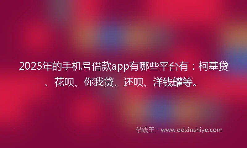 2025年的手机号借款app有哪些平台有：柯基贷、花呗、你我贷、还呗、洋钱罐等。