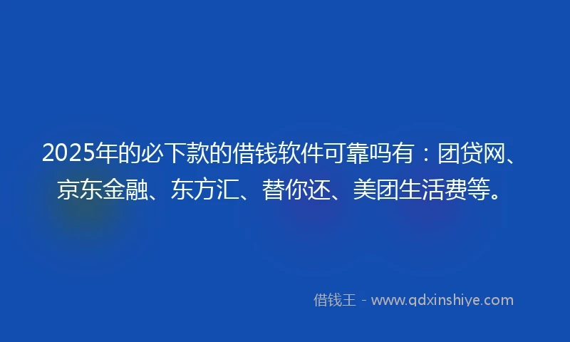 2025年的必下款的借钱软件可靠吗有：团贷网、京东金融、东方汇、替你还、美团生活费等。