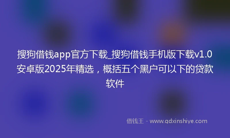 搜狗借钱app官方下载_搜狗借钱手机版下载v1.0安卓版2025年精选，概括五个黑户可以下的贷款软件