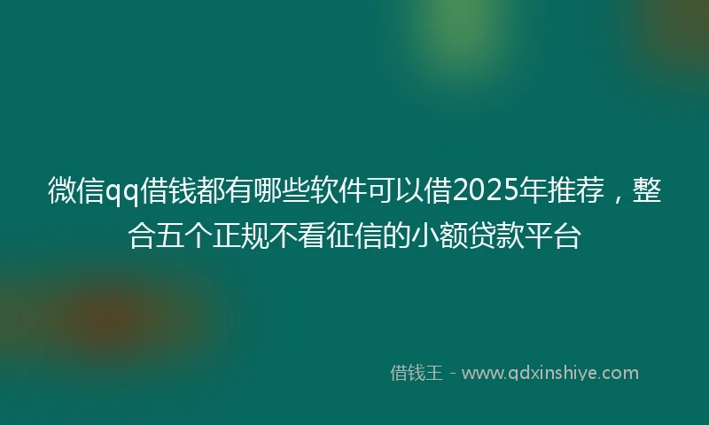 微信qq借钱都有哪些软件可以借2025年推荐，整合五个正规不看征信的小额贷款平台