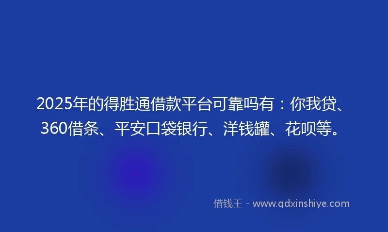 2025年的得胜通借款平台可靠吗有：你我贷、360借条、平安口袋银行、洋钱罐、花呗等。